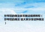 炒年糕的做法家常做法视频教程（炒年糕的做法 给大家分享这种做法）