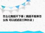 怎么让胸挺不下垂（胸挺不起来怎么练 可以试试这三种办法）