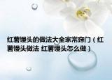 红薯馒头的做法大全家常窍门（红薯馒头做法 红薯馒头怎么做）