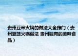 贵州豆米火锅的做法大全窍门（贵州豆豉火锅做法 贵州独有的美味食品）