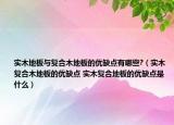 实木地板与复合木地板的优缺点有哪些?（实木复合木地板的优缺点 实木复合地板的优缺点是什么）