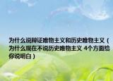 为什么说辩证唯物主义和历史唯物主义（为什么现在不说历史唯物主义 4个方面给你说明白）
