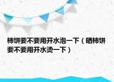 柿饼要不要用开水泡一下（晒柿饼要不要用开水烫一下）