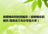 结婚铺床时的祝福语（结婚铺床祝福语 精选这几句分享给大家）