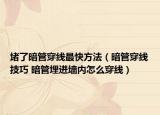 堵了暗管穿线最快方法（暗管穿线技巧 暗管埋进墙内怎么穿线）