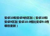 安卓10和安卓9的区别（安卓10和安卓9区别 安卓10.0相比安卓9.0有哪些更新）