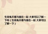 生肖兔不易与谁在一起 大家可以了解一下吗（生肖兔不易与谁在一起 大家可以了解一下）