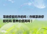 荨麻疹能吃炸的吗（炸耦菉麻疹能吃吗 营养价值高吗）