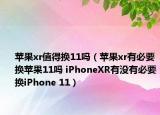 苹果xr值得换11吗（苹果xr有必要换苹果11吗 iPhoneXR有没有必要换iPhone 11）