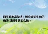 焖牛腩家常做法（谭府罐焖牛腩的做法 罐焖牛腩怎么做）