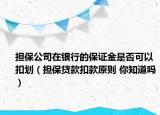 担保公司在银行的保证金是否可以扣划（担保贷款扣款原则 你知道吗）