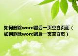 如何删除word最后一页空白页面（如何删除word最后一页空白页）