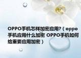 OPPO手机怎样加密应用?（oppo手机应用什么加密 OPPO手机如何给重要应用加密）