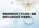 电脑游戏解压完了怎么安装（电脑游戏怎么解压安装 快来看看）