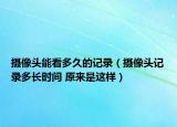 摄像头能看多久的记录（摄像头记录多长时间 原来是这样）
