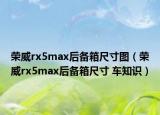 荣威rx5max后备箱尺寸图（荣威rx5max后备箱尺寸 车知识）