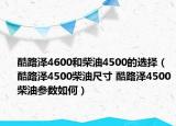 酷路泽4600和柴油4500的选择（酷路泽4500柴油尺寸 酷路泽4500柴油参数如何）