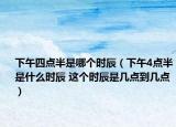 下午四点半是哪个时辰（下午4点半是什么时辰 这个时辰是几点到几点）
