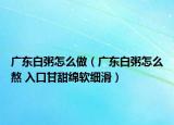 广东白粥怎么做（广东白粥怎么熬 入口甘甜绵软细滑）