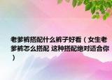 老爹裤搭配什么裤子好看（女生老爹裤怎么搭配 这种搭配绝对适合你）