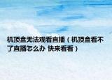 机顶盒无法观看直播（机顶盒看不了直播怎么办 快来看看）