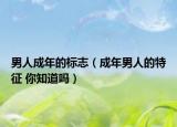 男人成年的标志（成年男人的特征 你知道吗）