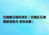 巴南跳石镇风景区（巴南区石滩镇旅游景点 景色优美）