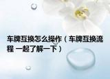 车牌互换怎么操作（车牌互换流程 一起了解一下）