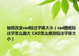 如何改变cad标注字体大小（cad图纸标注字怎么调大 CAD怎么修改标注字体大小）