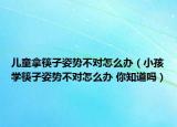儿童拿筷子姿势不对怎么办（小孩学筷子姿势不对怎么办 你知道吗）