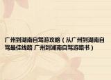 广州到湖南自驾游攻略（从广州到湖南自驾最佳线路 广州到湖南自驾游路书）