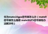 华为mate10gps信号弱怎么办（mate9信号弱怎么维修 mate9GPS信号弱有办法解决吗）