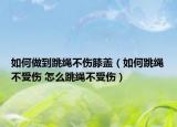 如何做到跳绳不伤膝盖（如何跳绳不受伤 怎么跳绳不受伤）