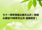 七十一周年微信头像怎么弄（微信头像加70周年怎么弄 请看回答）