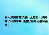 女人梦见青桔子是什么意思（梦见桔子和青苹果 这是好预兆还是坏预兆）