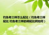 钓鱼老三样怎么配比（钓鱼老三样配比 钓鱼老三样的调配比例如何）