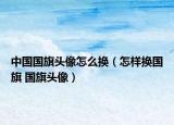 中国国旗头像怎么换（怎样换国旗 国旗头像）