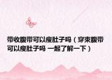 带收腹带可以瘦肚子吗（穿束腹带可以瘦肚子吗 一起了解一下）