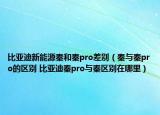 比亚迪新能源秦和秦pro差别（秦与秦pro的区别 比亚迪秦pro与秦区别在哪里）