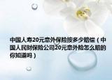 中国人寿20元意外保险按多少赔偿（中国人民财保险公司20元意外险怎么赔的 你知道吗）