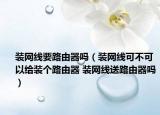 装网线要路由器吗（装网线可不可以给装个路由器 装网线送路由器吗）