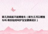 婴儿到底能不能睡推车（新生儿可以睡推车吗 教你如何呵护宝宝健康成长）