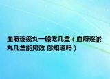 血府逐瘀丸一般吃几盒（血府逐淤丸几盒能见效 你知道吗）