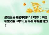 最适合养老的中国20个城市（中国哪里适合50岁以后养老 幸福的地方）