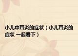 小儿中耳炎的症状（小儿耳炎的症状 一起看下）