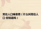 常住人口啥意思（什么叫常住人口 你知道吗）