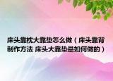 床头靠枕大靠垫怎么做（床头靠背制作方法 床头大靠垫是如何做的）