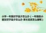 小学一年级识字量少怎么办（一年级的小朋友识字量少怎么办 家长应该怎么做呢）