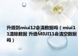 升级到miui12会清数据吗（miui11清除数据 升级MIUI11会清空数据吗）