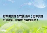 房车需要什么驾驶证开（房车要什么驾驶证 你需要了解的信息）